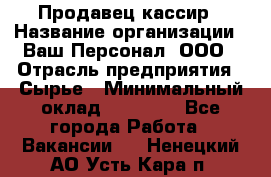 Продавец-кассир › Название организации ­ Ваш Персонал, ООО › Отрасль предприятия ­ Сырье › Минимальный оклад ­ 17 000 - Все города Работа » Вакансии   . Ненецкий АО,Усть-Кара п.